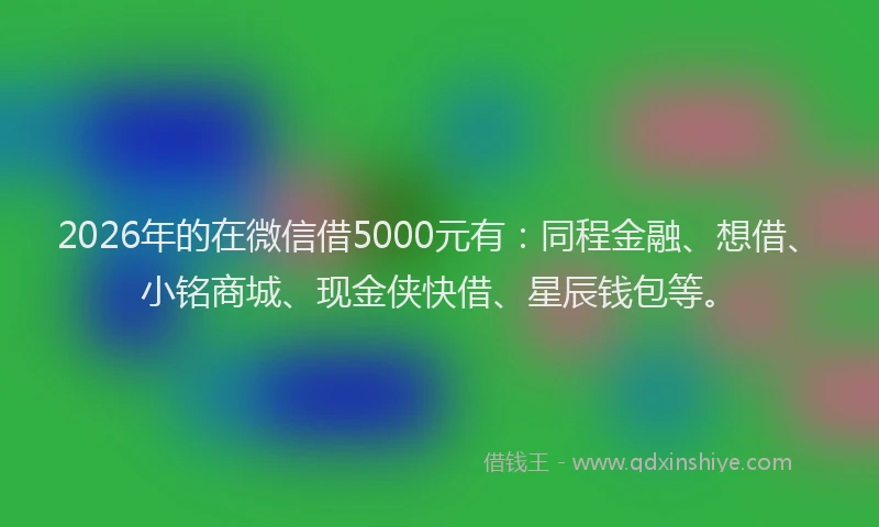 2026年的在微信借5000元有：同程金融、想借、小铭商城、现金侠快借、星辰钱包等。