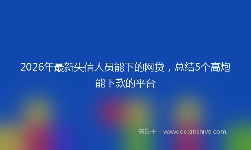 2026年最新失信人员能下的网贷，总结5个高炮能下款的平台