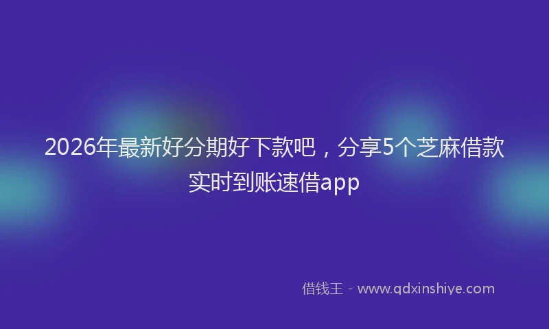 2026年最新好分期好下款吧，分享5个芝麻借款实时到账速借app