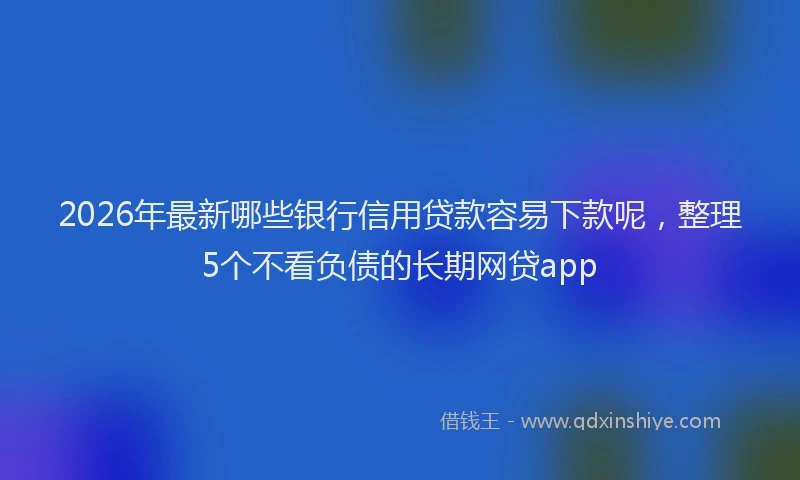 2026年最新哪些银行信用贷款容易下款呢，整理5个不看负债的长期网贷app