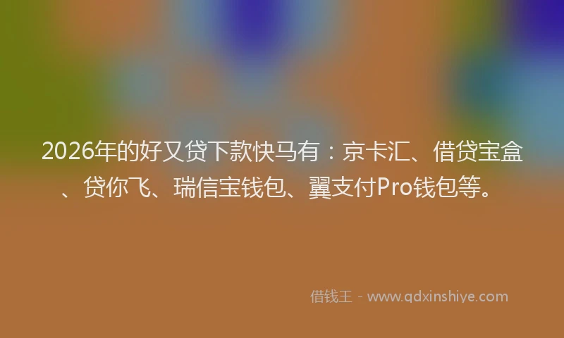 2026年的好又贷下款快马有：京卡汇、借贷宝盒、贷你飞、瑞信宝钱包、翼支付Pro钱包等。