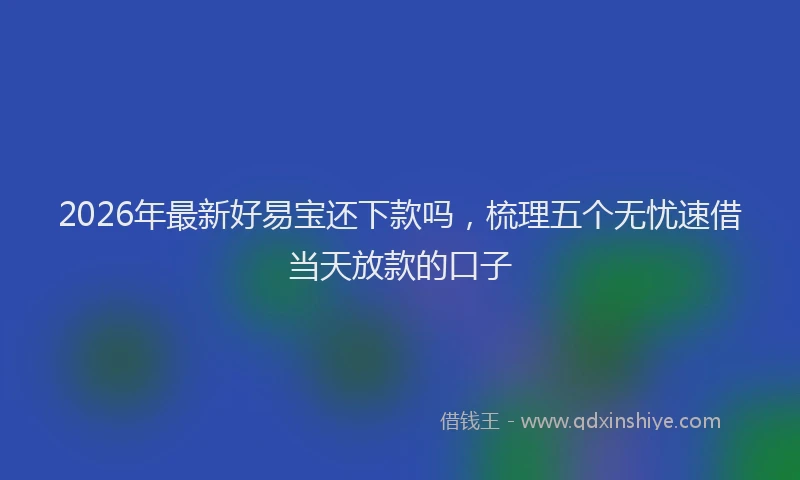 2026年最新好易宝还下款吗，梳理五个无忧速借当天放款的口子