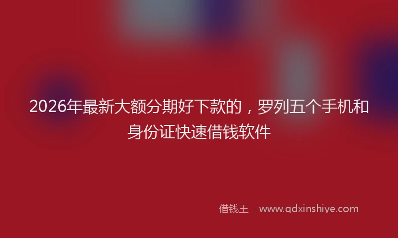 2026年最新大额分期好下款的，罗列五个手机和身份证快速借钱软件