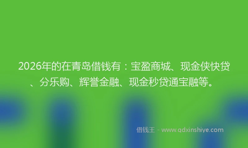 2026年的在青岛借钱有：宝盈商城、现金侠快贷、分乐购、辉誉金融、现金秒贷通宝融等。
