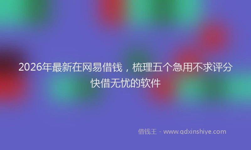 2026年最新在网易借钱,梳理五个急用不求评分快借无忧的软件