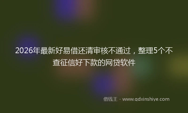 2026年最新好易借还清审核不通过，整理5个不查征信好下款的网贷软件