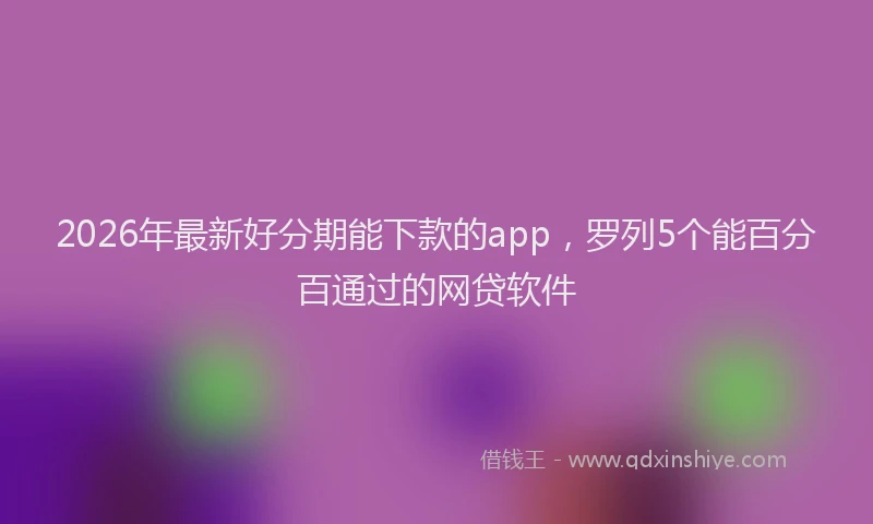 2026年最新好分期能下款的app，罗列5个能百分百通过的网贷软件