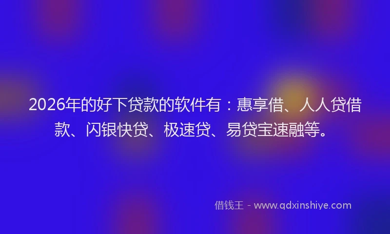 2026年的好下贷款的软件有：惠享借、人人贷借款、闪银快贷、极速贷、易贷宝速融等。
