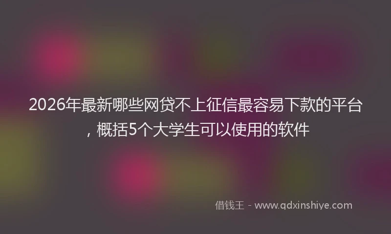 2026年最新哪些网贷不上征信最容易下款的平台，概括5个大学生可以使用的软件