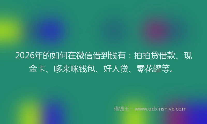 2026年的如何在微信借到钱有：拍拍贷借款、现金卡、哆来咪钱包、好人贷、零花罐等。