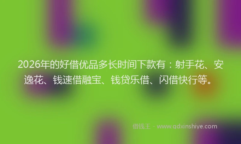 2026年的好借优品多长时间下款有：射手花、安逸花、钱速借融宝、钱贷乐借、闪借快行等。