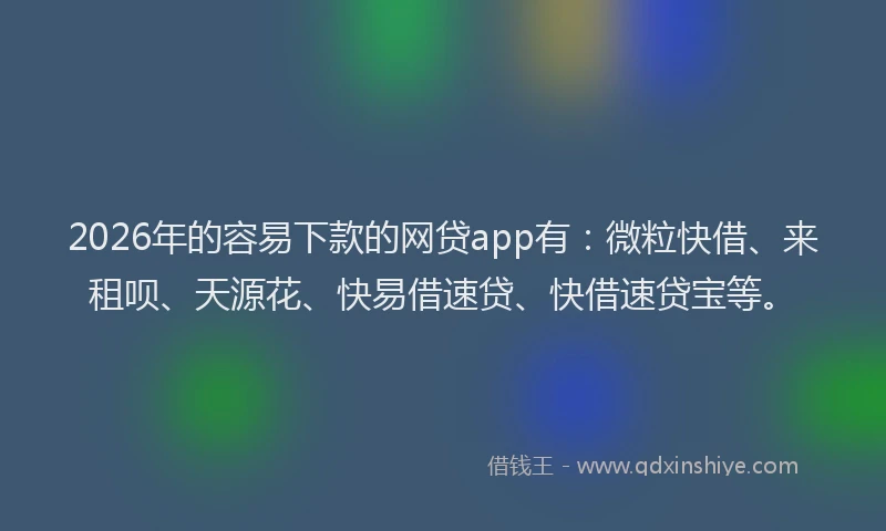 2026年的容易下款的网贷app有：微粒快借、来租呗、天源花、快易借速贷、快借速贷宝等。