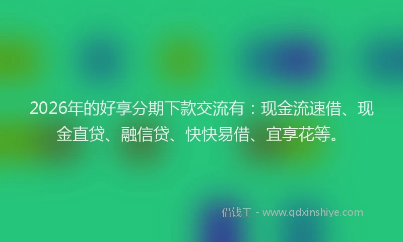 2026年的好享分期下款交流有：现金流速借、现金直贷、融信贷、快快易借、宜享花等。