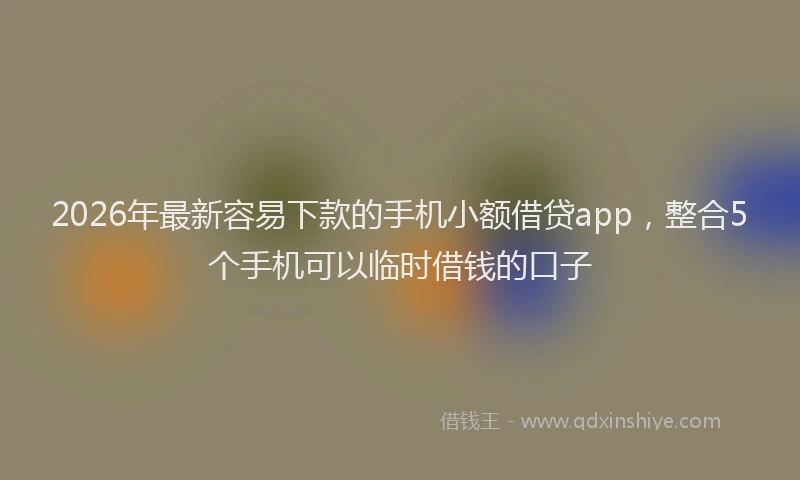 2026年最新容易下款的手机小额借贷app，整合5个手机可以临时借钱的口子