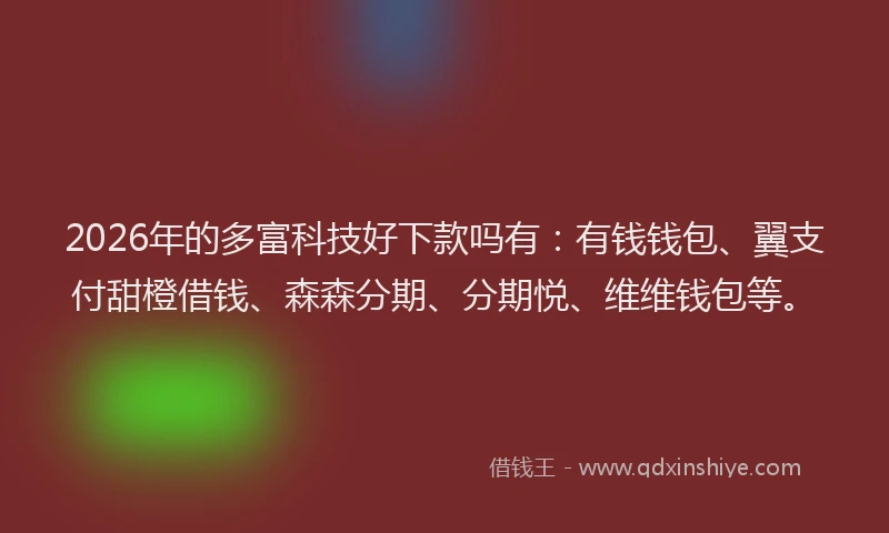 2026年的多富科技好下款吗有：有钱钱包、翼支付甜橙借钱、森森分期、分期悦、维维钱包等。