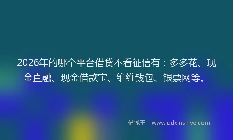 2026年的哪个平台借贷不看征信有:多多花、现金直融、现金借款宝、维维钱包、银票网等。