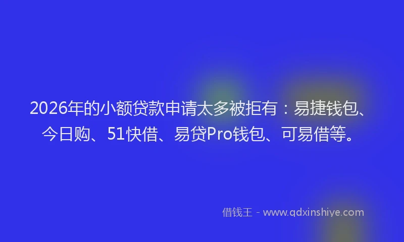 2026年的小额贷款申请太多被拒有：易捷钱包、今日购、51快借、易贷Pro钱包、可易借等。