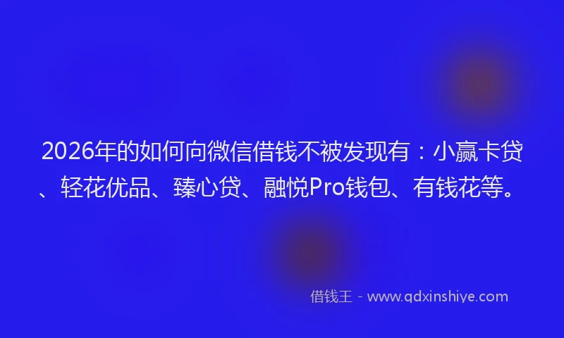 2026年的如何向微信借钱不被发现有：小赢卡贷、轻花优品、臻心贷、融悦Pro钱包、有钱花等。