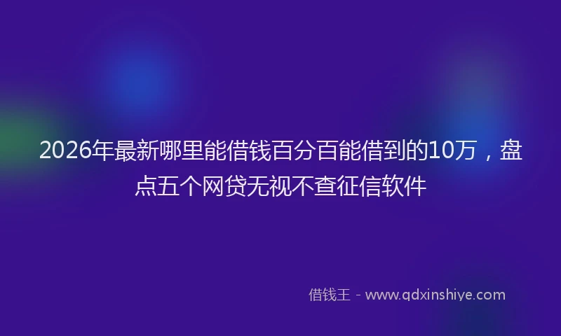 2026年最新哪里能借钱百分百能借到的10万，盘点五个网贷无视不查征信软件