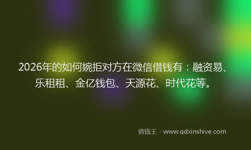 2026年的如何婉拒对方在微信借钱有：融资易、乐租租、金亿钱包、天源花、时代花等。