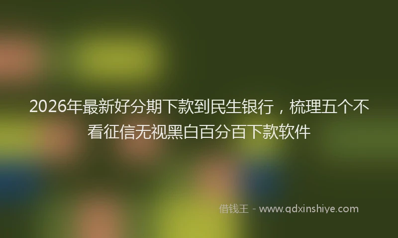 2026年最新好分期下款到民生银行，梳理五个不看征信无视黑白百分百下款软件