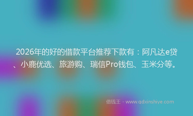 2026年的好的借款平台推荐下款有：阿凡达e贷、小鹿优选、旅游购、瑞信Pro钱包、玉米分等。