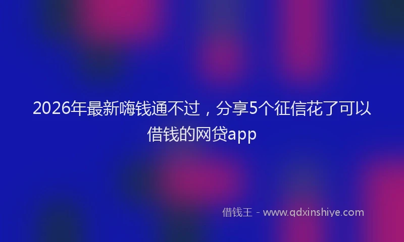 2026年最新嗨钱通不过，分享5个征信花了可以借钱的网贷app