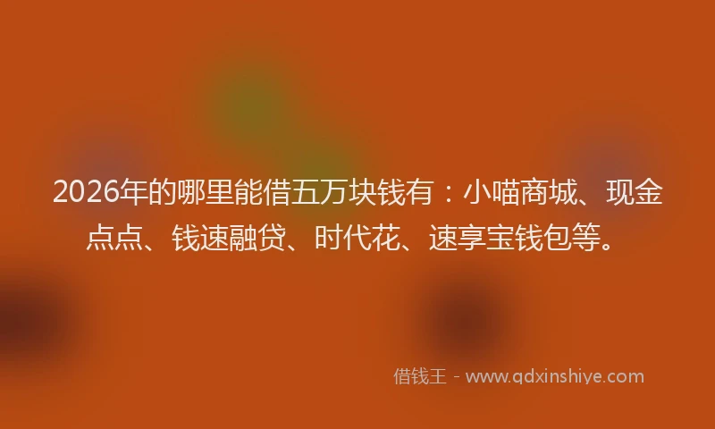 2026年的哪里能借五万块钱有：小喵商城、现金点点、钱速融贷、时代花、速享宝钱包等。