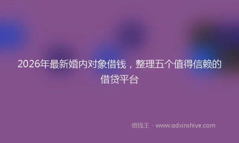 2026年最新婚内对象借钱，整理五个值得信赖的借贷平台
