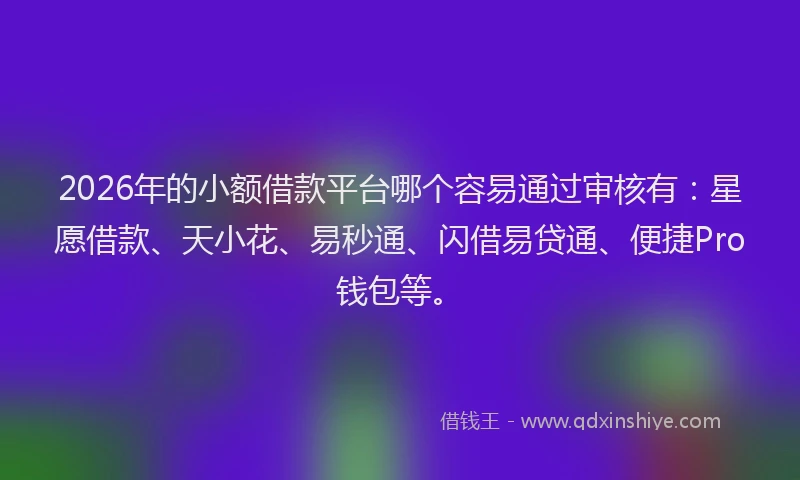 2026年的小额借款平台哪个容易通过审核有：星愿借款、天小花、易秒通、闪借易贷通、便捷Pro钱包等。