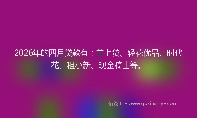 2026年的四月贷款有：掌上贷、轻花优品、时代花、租小新、现金骑士等。