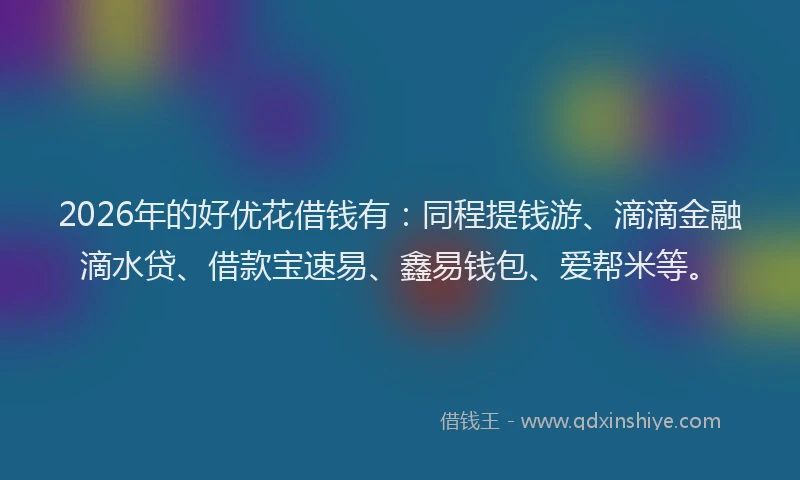 2026年的好优花借钱有：同程提钱游、滴滴金融滴水贷、借款宝速易、鑫易钱包、爱帮米等。