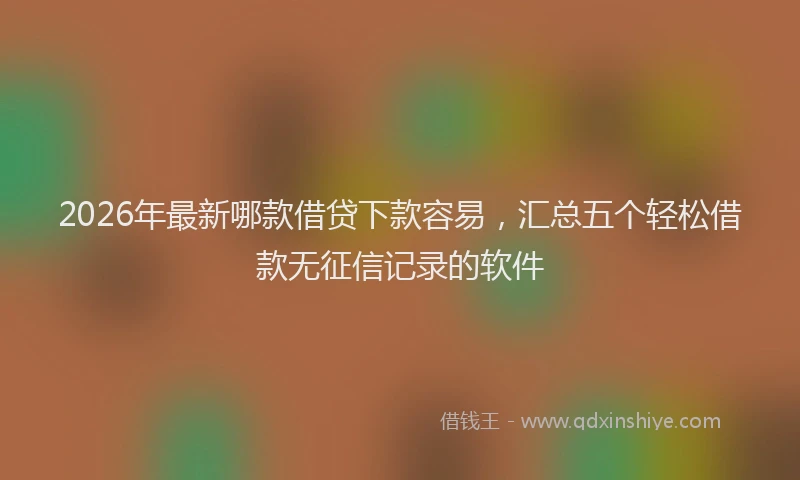 2026年最新哪款借贷下款容易,汇总五个轻松借款无征信记录的软件