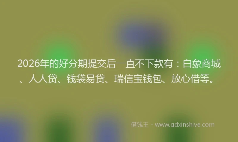 2026年的好分期提交后一直不下款有：白象商城、人人贷、钱袋易贷、瑞信宝钱包、放心借等。