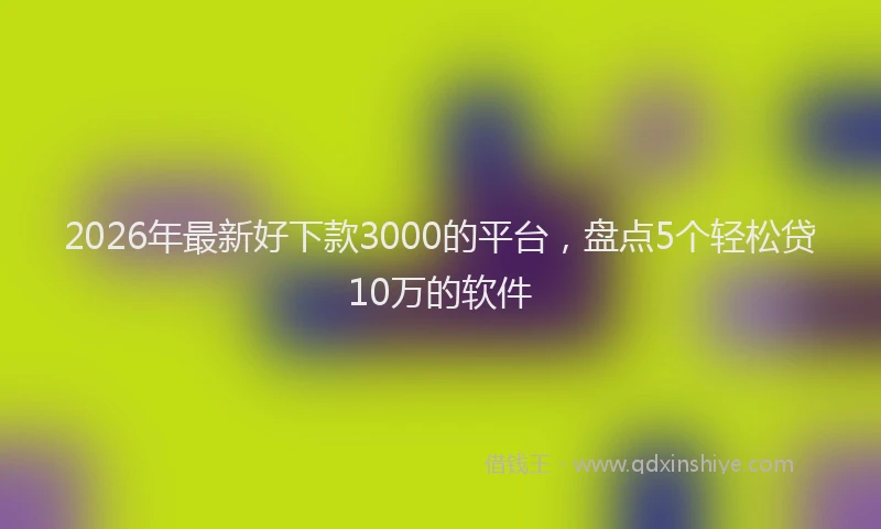 2026年最新好下款3000的平台，盘点5个轻松贷10万的软件