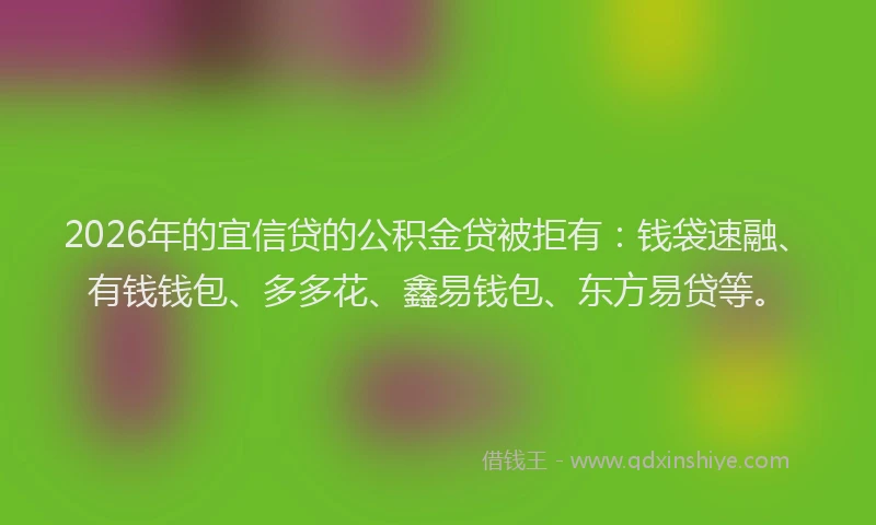 2026年的宜信贷的公积金贷被拒有：钱袋速融、有钱钱包、多多花、鑫易钱包、东方易贷等。