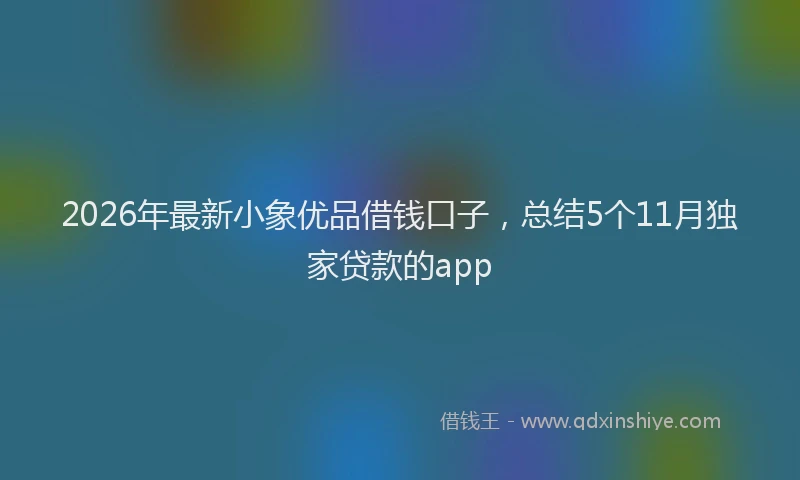 2026年最新小象优品借钱口子，总结5个11月独家贷款的app