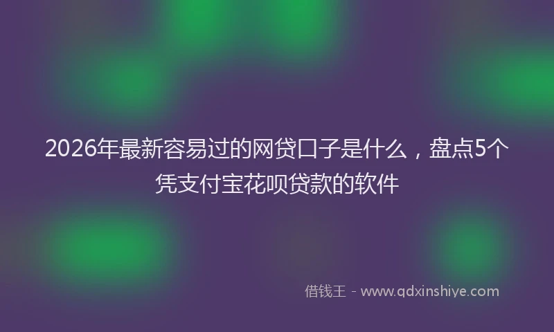 2026年最新容易过的网贷口子是什么，盘点5个凭支付宝花呗贷款的软件