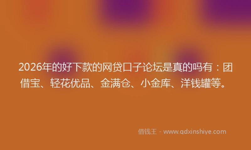 2026年的好下款的网贷口子论坛是真的吗有：团借宝、轻花优品、金满仓、小金库、洋钱罐等。