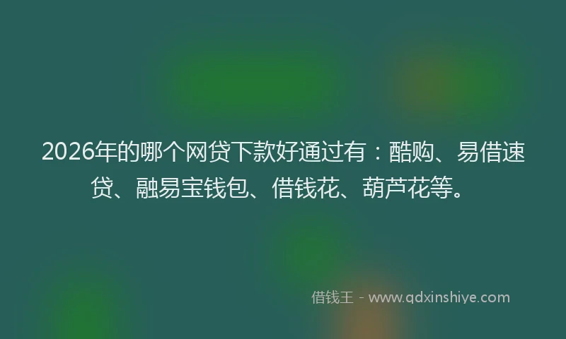 2026年的哪个网贷下款好通过有：酷购、易借速贷、融易宝钱包、借钱花、葫芦花等。