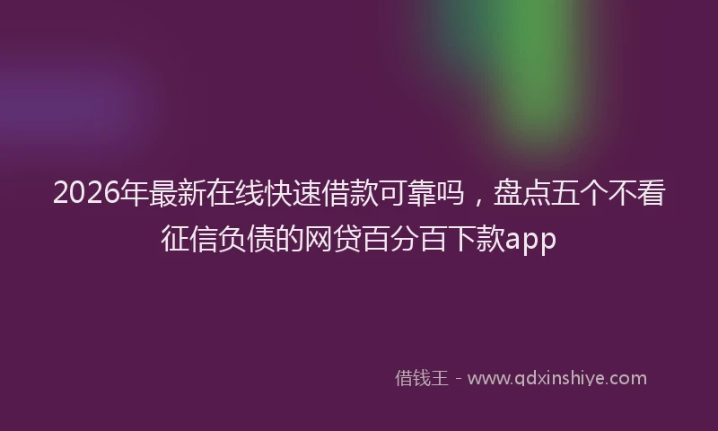 2026年最新在线快速借款可靠吗，盘点五个不看征信负债的网贷百分百下款app