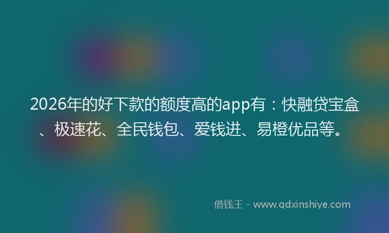 2026年的好下款的额度高的app有：快融贷宝盒、极速花、全民钱包、爱钱进、易橙优品等。