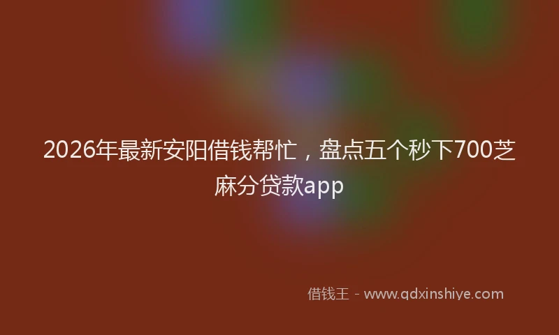 2026年最新安阳借钱帮忙，盘点五个秒下700芝麻分贷款app
