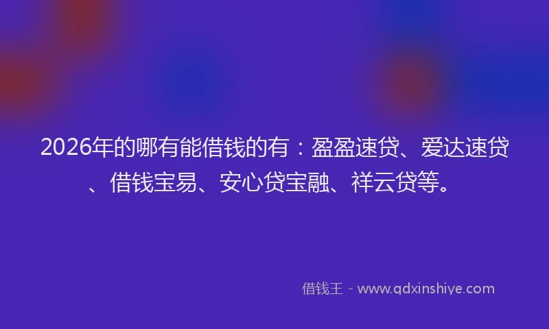 2026年的哪有能借钱的有：盈盈速贷、爱达速贷、借钱宝易、安心贷宝融、祥云贷等。