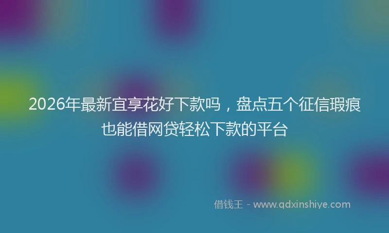 2026年最新宜享花好下款吗，盘点五个征信瑕疵也能借网贷轻松下款的平台