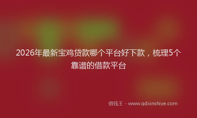 2026年最新宝鸡贷款哪个平台好下款，梳理5个靠谱的借款平台
