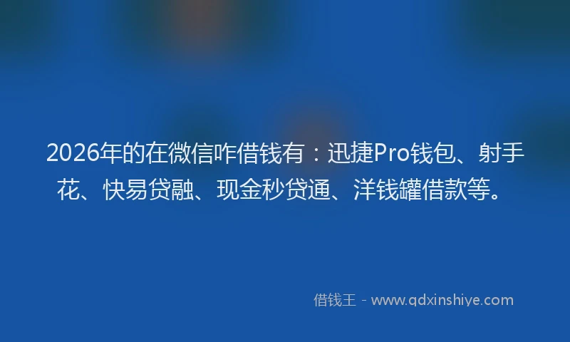 2026年的在微信咋借钱有：迅捷Pro钱包、射手花、快易贷融、现金秒贷通、洋钱罐借款等。