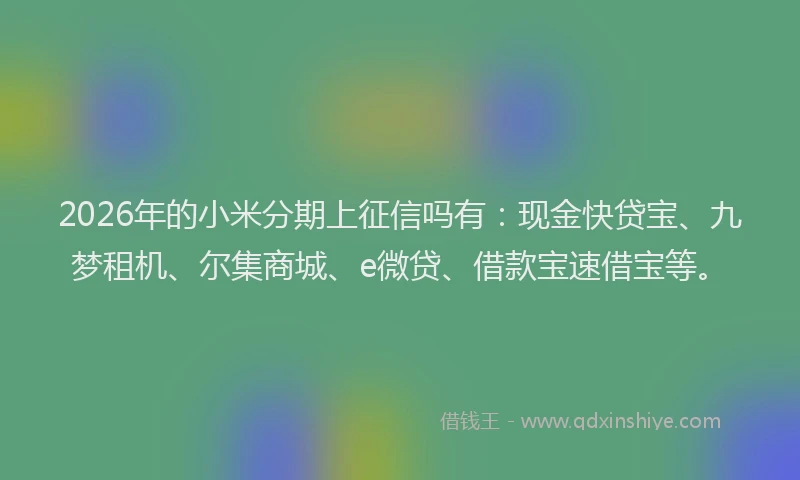 2026年的小米分期上征信吗有：现金快贷宝、九梦租机、尔集商城、e微贷、借款宝速借宝等。