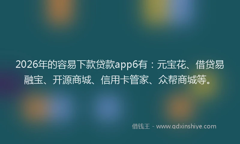 2026年的容易下款贷款app6有：元宝花、借贷易融宝、开源商城、信用卡管家、众帮商城等。