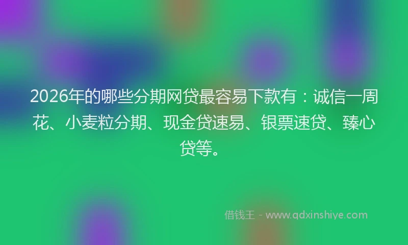 2026年的哪些分期网贷最容易下款有:诚信一周花、小麦粒分期、现金贷速易、银票速贷、臻心贷等。